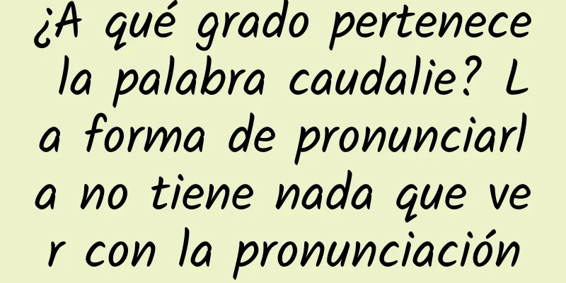 ¿A qué grado pertenece la palabra caudalie? La forma de pronunciarla no tiene nada que ver con la pronunciación