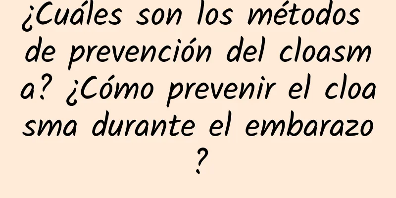 ¿Cuáles son los métodos de prevención del cloasma? ¿Cómo prevenir el cloasma durante el embarazo?