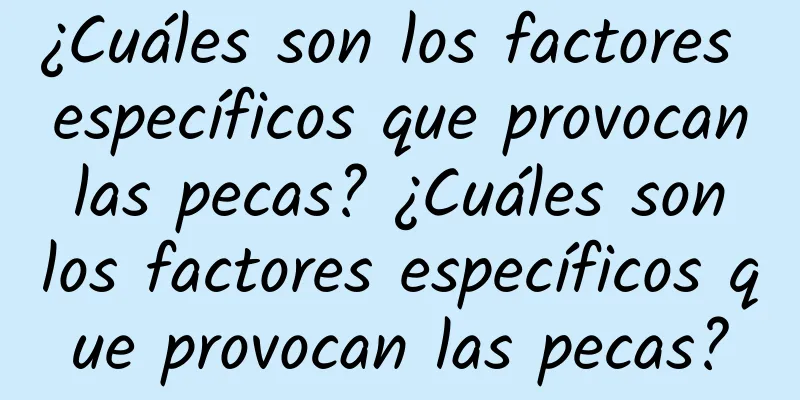 ¿Cuáles son los factores específicos que provocan las pecas? ¿Cuáles son los factores específicos que provocan las pecas?