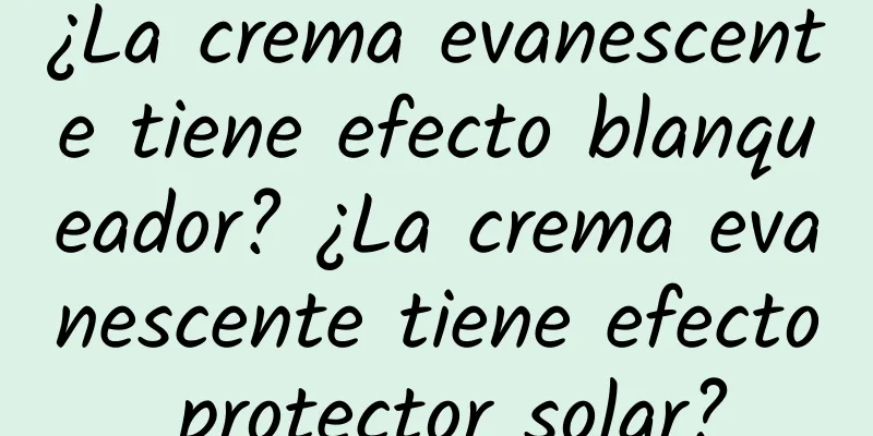 ¿La crema evanescente tiene efecto blanqueador? ¿La crema evanescente tiene efecto protector solar?