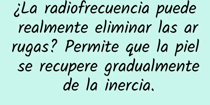 ¿La radiofrecuencia puede realmente eliminar las arrugas? Permite que la piel se recupere gradualmente de la inercia.