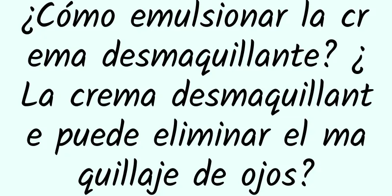 ¿Cómo emulsionar la crema desmaquillante? ¿La crema desmaquillante puede eliminar el maquillaje de ojos?