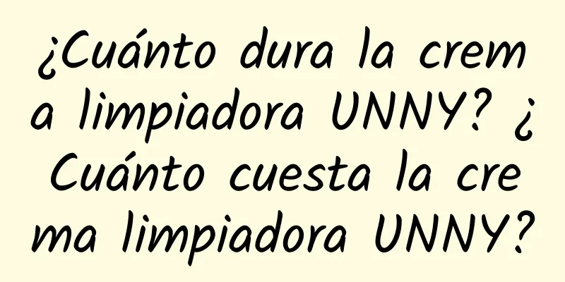 ¿Cuánto dura la crema limpiadora UNNY? ¿Cuánto cuesta la crema limpiadora UNNY?