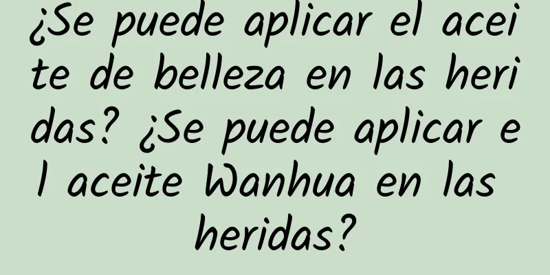 ¿Se puede aplicar el aceite de belleza en las heridas? ¿Se puede aplicar el aceite Wanhua en las heridas?