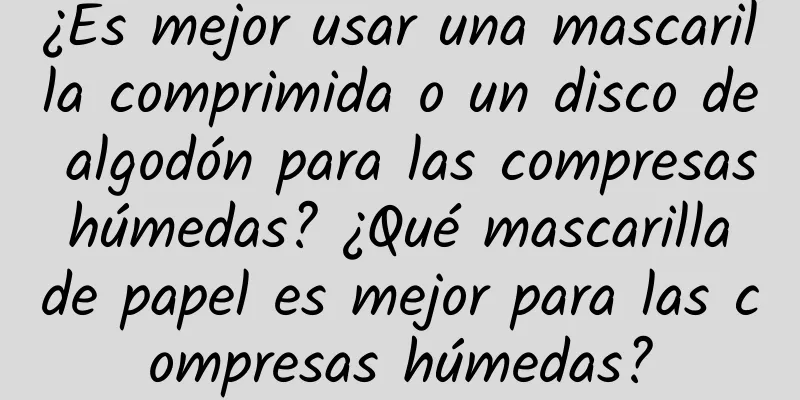 ¿Es mejor usar una mascarilla comprimida o un disco de algodón para las compresas húmedas? ¿Qué mascarilla de papel es mejor para las compresas húmedas?