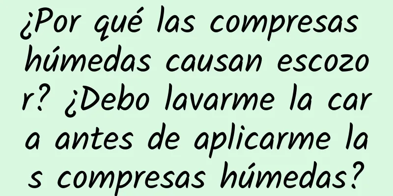 ¿Por qué las compresas húmedas causan escozor? ¿Debo lavarme la cara antes de aplicarme las compresas húmedas?