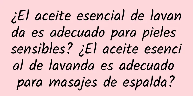 ¿El aceite esencial de lavanda es adecuado para pieles sensibles? ¿El aceite esencial de lavanda es adecuado para masajes de espalda?