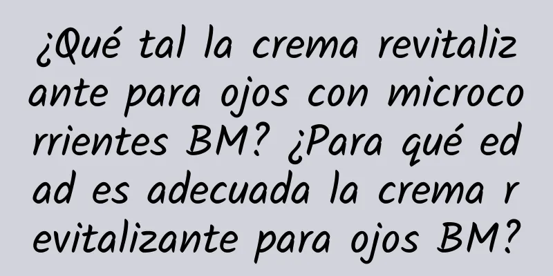 ¿Qué tal la crema revitalizante para ojos con microcorrientes BM? ¿Para qué edad es adecuada la crema revitalizante para ojos BM?