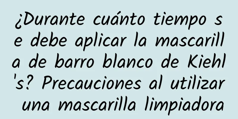 ¿Durante cuánto tiempo se debe aplicar la mascarilla de barro blanco de Kiehl's? Precauciones al utilizar una mascarilla limpiadora