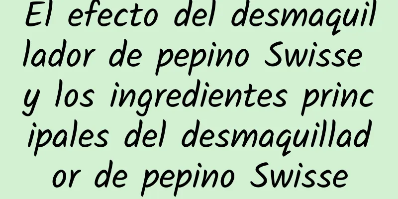 El efecto del desmaquillador de pepino Swisse y los ingredientes principales del desmaquillador de pepino Swisse