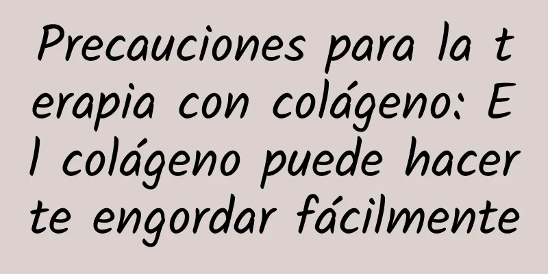 Precauciones para la terapia con colágeno: El colágeno puede hacerte engordar fácilmente