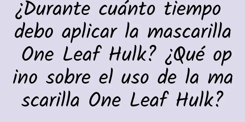 ¿Durante cuánto tiempo debo aplicar la mascarilla One Leaf Hulk? ¿Qué opino sobre el uso de la mascarilla One Leaf Hulk?