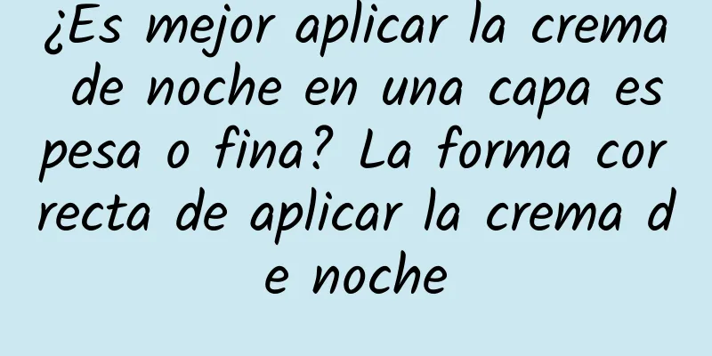 ¿Es mejor aplicar la crema de noche en una capa espesa o fina? La forma correcta de aplicar la crema de noche