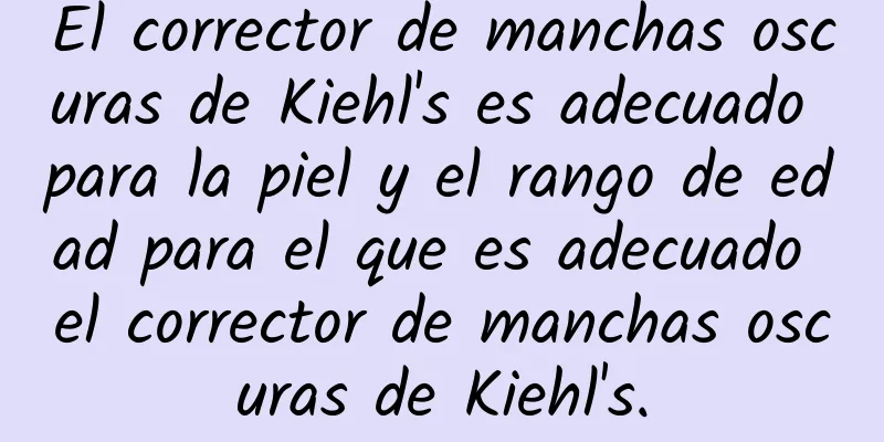 El corrector de manchas oscuras de Kiehl's es adecuado para la piel y el rango de edad para el que es adecuado el corrector de manchas oscuras de Kiehl's.