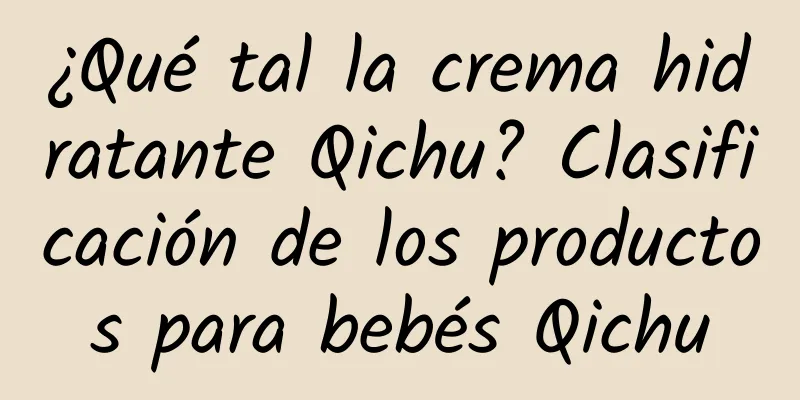 ¿Qué tal la crema hidratante Qichu? Clasificación de los productos para bebés Qichu