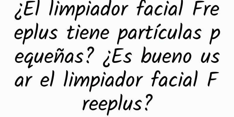 ¿El limpiador facial Freeplus tiene partículas pequeñas? ¿Es bueno usar el limpiador facial Freeplus?