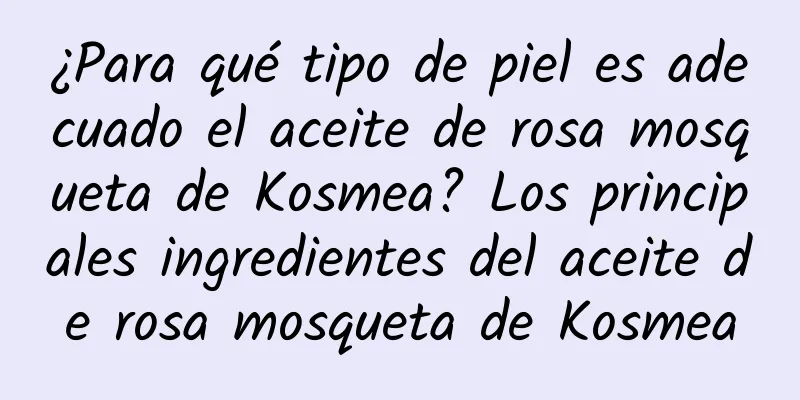 ¿Para qué tipo de piel es adecuado el aceite de rosa mosqueta de Kosmea? Los principales ingredientes del aceite de rosa mosqueta de Kosmea