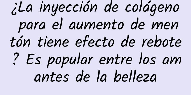 ¿La inyección de colágeno para el aumento de mentón tiene efecto de rebote? Es popular entre los amantes de la belleza