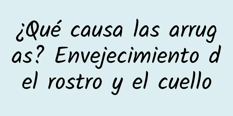 ¿Qué causa las arrugas? Envejecimiento del rostro y el cuello