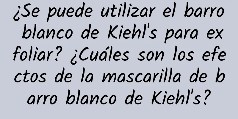 ¿Se puede utilizar el barro blanco de Kiehl's para exfoliar? ¿Cuáles son los efectos de la mascarilla de barro blanco de Kiehl's?