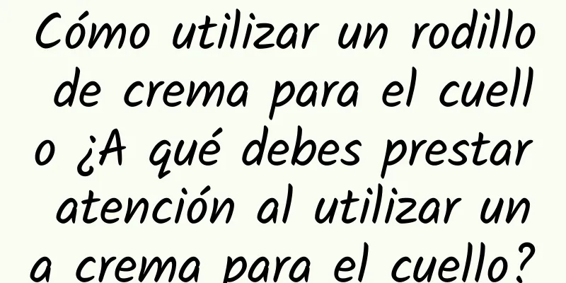 Cómo utilizar un rodillo de crema para el cuello ¿A qué debes prestar atención al utilizar una crema para el cuello?