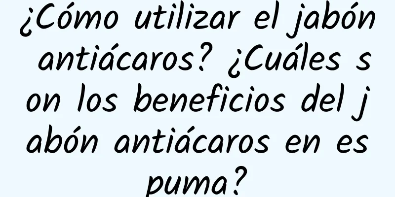 ¿Cómo utilizar el jabón antiácaros? ¿Cuáles son los beneficios del jabón antiácaros en espuma?