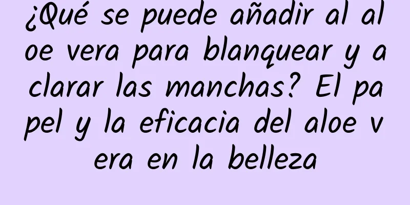 ¿Qué se puede añadir al aloe vera para blanquear y aclarar las manchas? El papel y la eficacia del aloe vera en la belleza