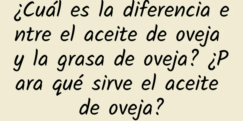 ¿Cuál es la diferencia entre el aceite de oveja y la grasa de oveja? ¿Para qué sirve el aceite de oveja?