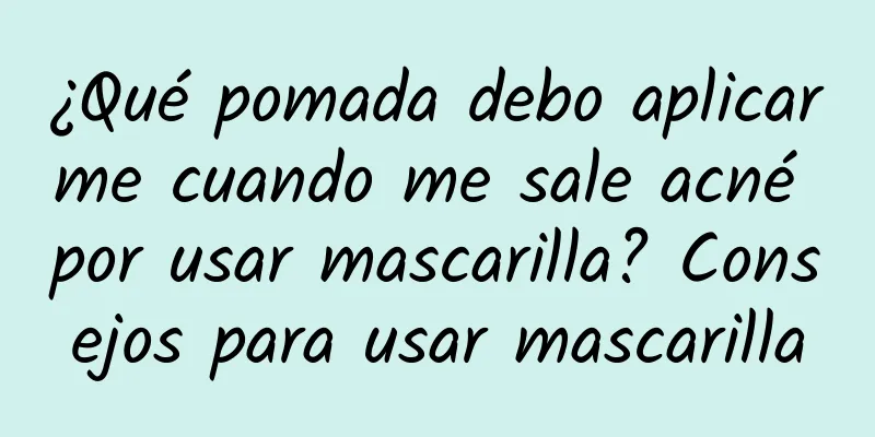 ¿Qué pomada debo aplicarme cuando me sale acné por usar mascarilla? Consejos para usar mascarilla