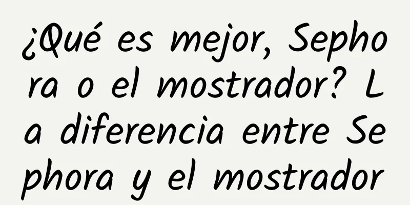 ¿Qué es mejor, Sephora o el mostrador? La diferencia entre Sephora y el mostrador