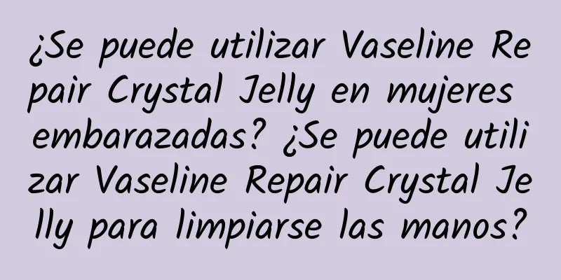 ¿Se puede utilizar Vaseline Repair Crystal Jelly en mujeres embarazadas? ¿Se puede utilizar Vaseline Repair Crystal Jelly para limpiarse las manos?