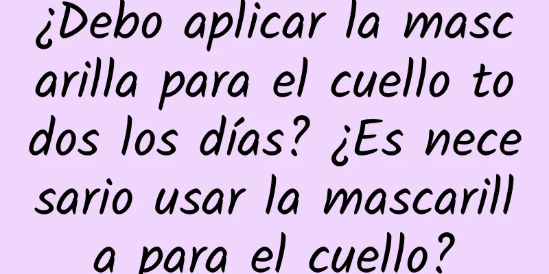 ¿Debo aplicar la mascarilla para el cuello todos los días? ¿Es necesario usar la mascarilla para el cuello?