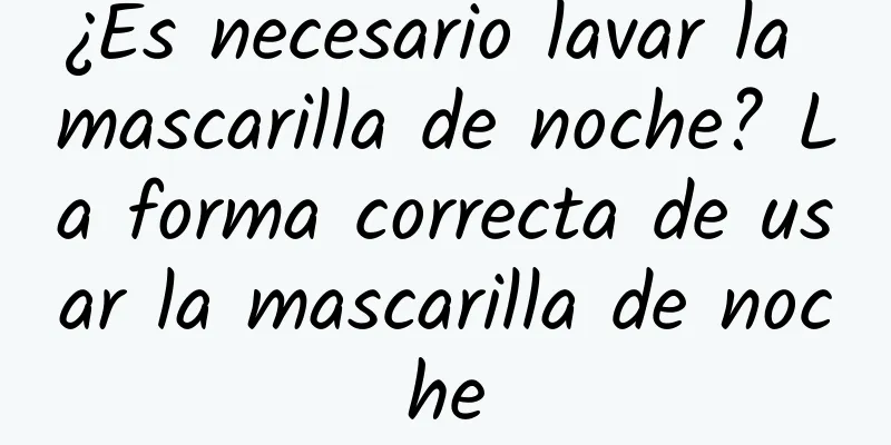 ¿Es necesario lavar la mascarilla de noche? La forma correcta de usar la mascarilla de noche