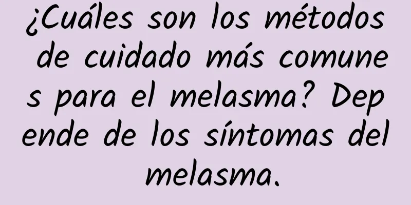 ¿Cuáles son los métodos de cuidado más comunes para el melasma? Depende de los síntomas del melasma.