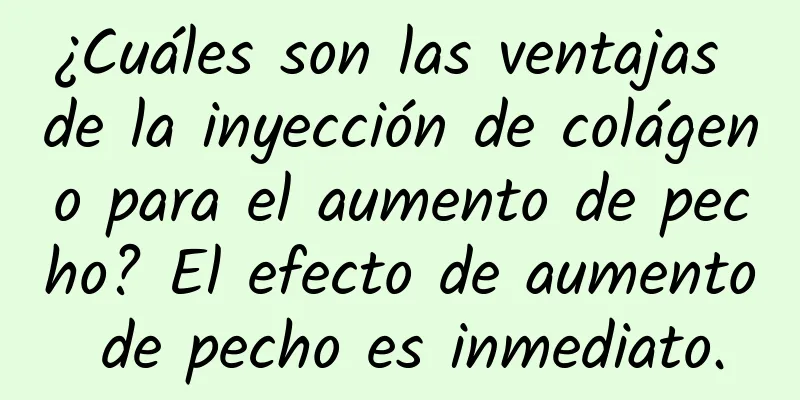 ¿Cuáles son las ventajas de la inyección de colágeno para el aumento de pecho? El efecto de aumento de pecho es inmediato.