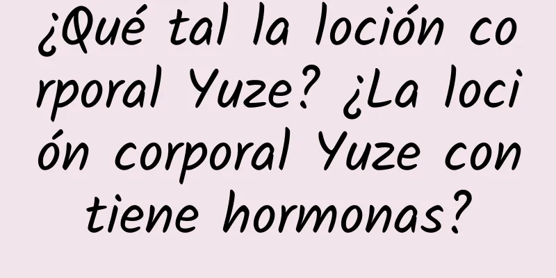 ¿Qué tal la loción corporal Yuze? ¿La loción corporal Yuze contiene hormonas?