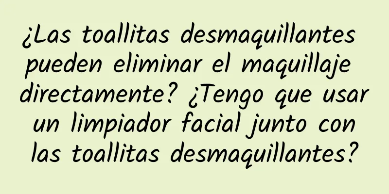 ¿Las toallitas desmaquillantes pueden eliminar el maquillaje directamente? ¿Tengo que usar un limpiador facial junto con las toallitas desmaquillantes?