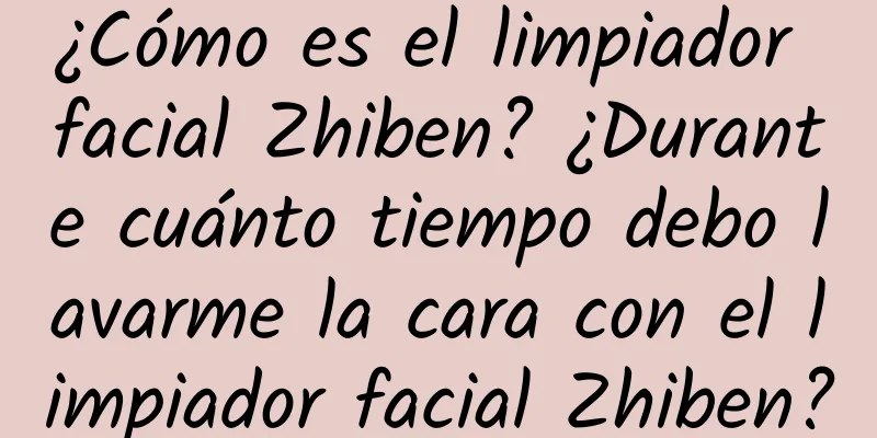 ¿Cómo es el limpiador facial Zhiben? ¿Durante cuánto tiempo debo lavarme la cara con el limpiador facial Zhiben?