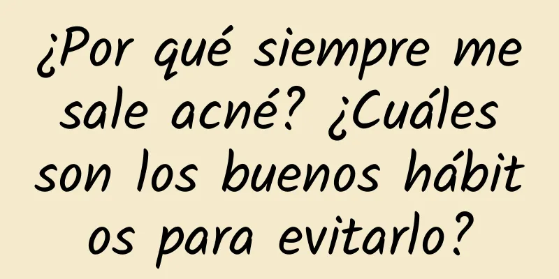 ¿Por qué siempre me sale acné? ¿Cuáles son los buenos hábitos para evitarlo?