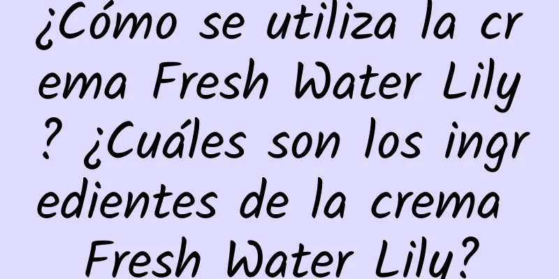 ¿Cómo se utiliza la crema Fresh Water Lily? ¿Cuáles son los ingredientes de la crema Fresh Water Lily?