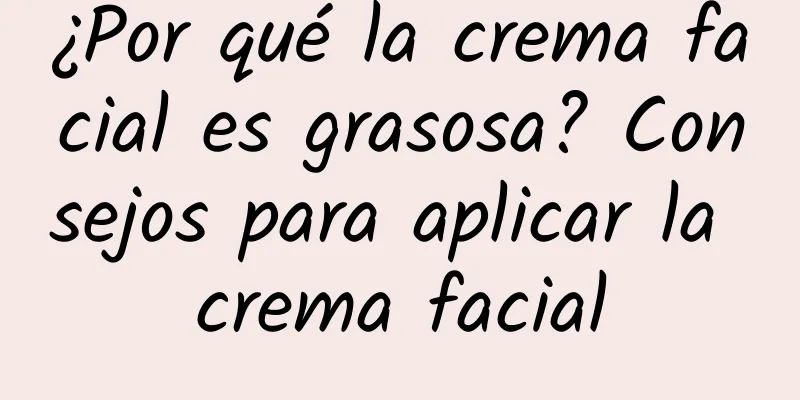 ¿Por qué la crema facial es grasosa? Consejos para aplicar la crema facial