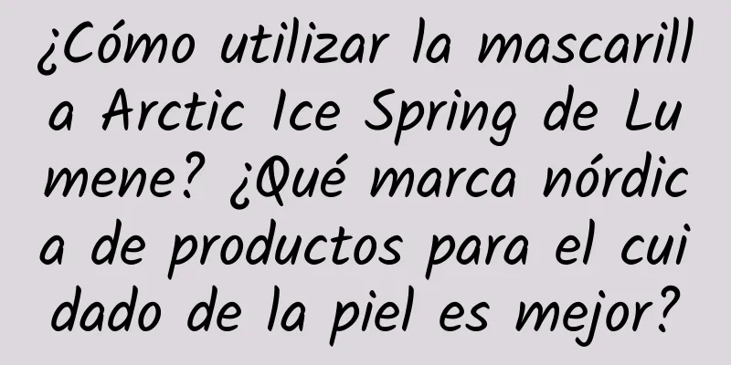 ¿Cómo utilizar la mascarilla Arctic Ice Spring de Lumene? ¿Qué marca nórdica de productos para el cuidado de la piel es mejor?