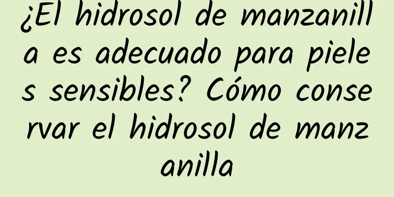 ¿El hidrosol de manzanilla es adecuado para pieles sensibles? Cómo conservar el hidrosol de manzanilla