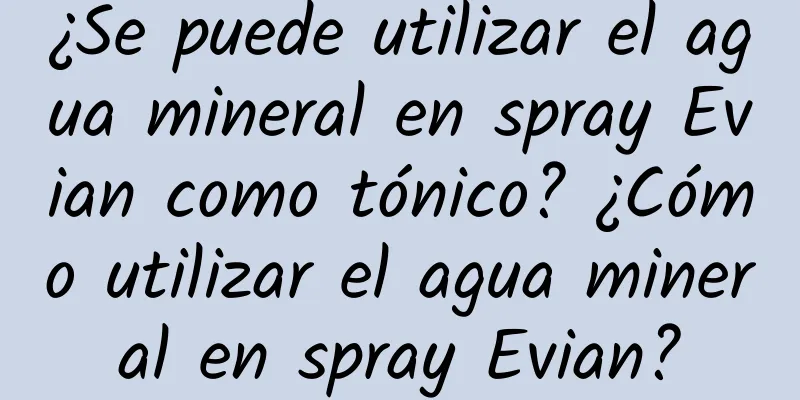 ¿Se puede utilizar el agua mineral en spray Evian como tónico? ¿Cómo utilizar el agua mineral en spray Evian?