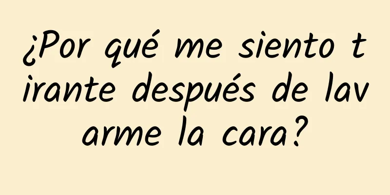 ¿Por qué me siento tirante después de lavarme la cara?