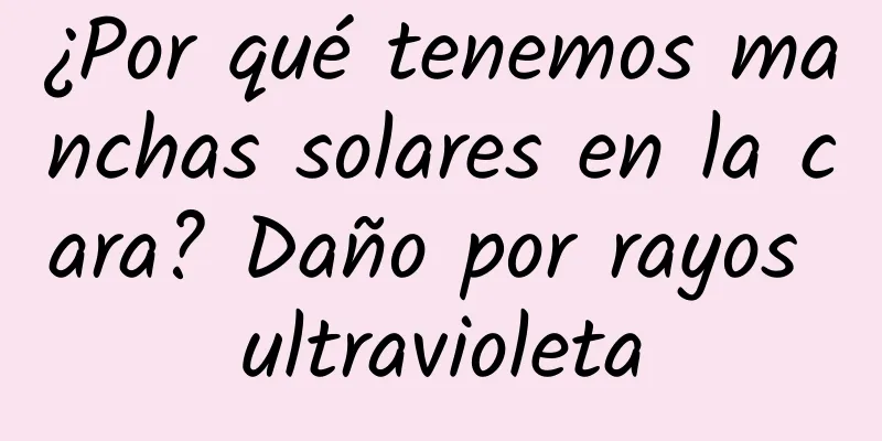 ¿Por qué tenemos manchas solares en la cara? Daño por rayos ultravioleta