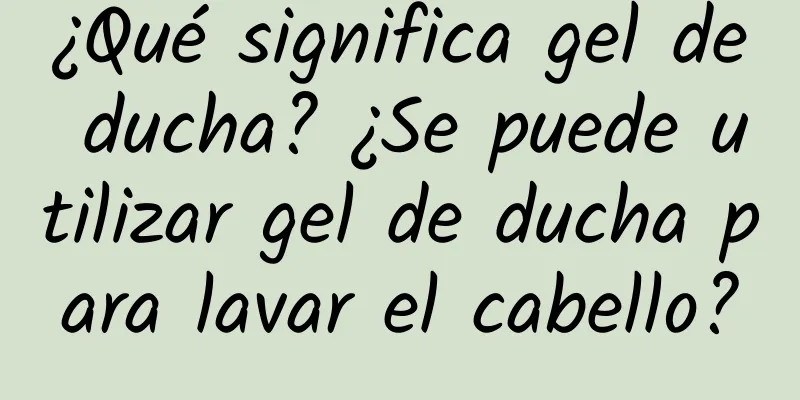 ¿Qué significa gel de ducha? ¿Se puede utilizar gel de ducha para lavar el cabello?