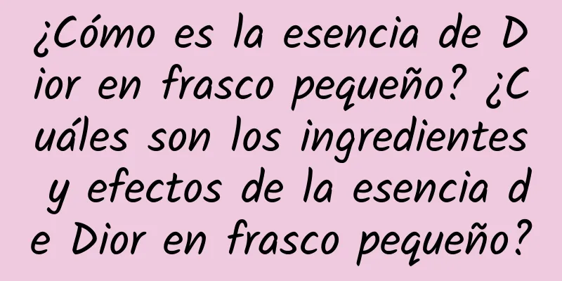 ¿Cómo es la esencia de Dior en frasco pequeño? ¿Cuáles son los ingredientes y efectos de la esencia de Dior en frasco pequeño?