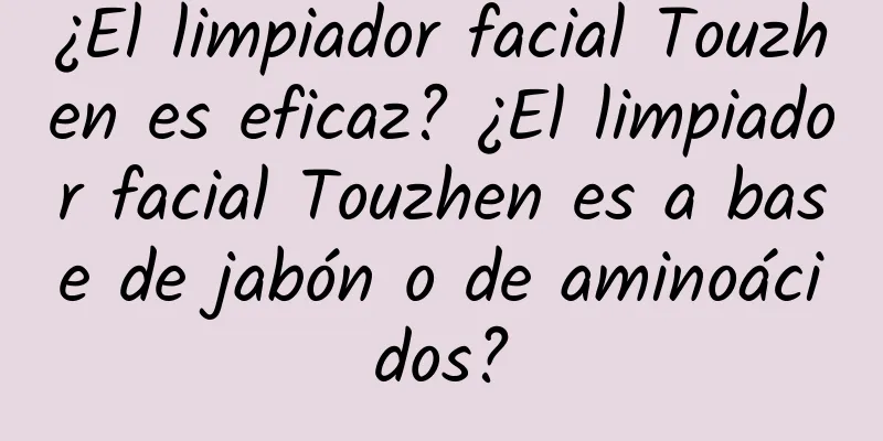 ¿El limpiador facial Touzhen es eficaz? ¿El limpiador facial Touzhen es a base de jabón o de aminoácidos?