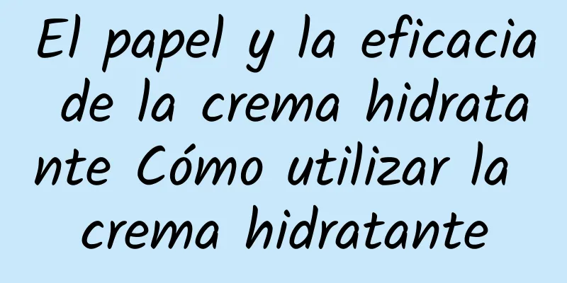 El papel y la eficacia de la crema hidratante Cómo utilizar la crema hidratante